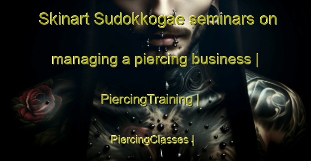 Skinart Sudokkogae seminars on managing a piercing business | PiercingTraining | PiercingClasses | SkinartTraining-Republic of Korea